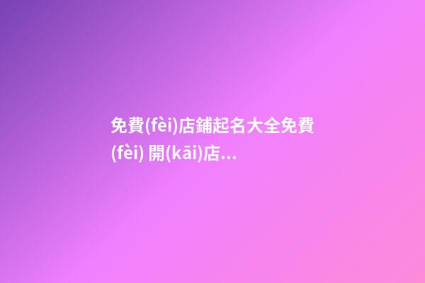 免費(fèi)店鋪起名大全免費(fèi) 開(kāi)店起名免費(fèi)